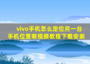 vivo手机怎么定位另一台手机位置呢视频教程下载安装