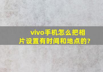 vivo手机怎么把相片设置有时间和地点的?