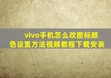 vivo手机怎么改图标颜色设置方法视频教程下载安装