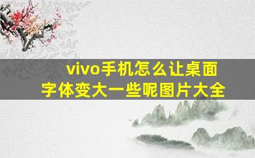 vivo手机怎么让桌面字体变大一些呢图片大全