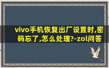 vivo手机恢复出厂设置时,密码忘了,怎么处理?-zol问答