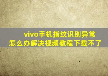 vivo手机指纹识别异常怎么办解决视频教程下载不了