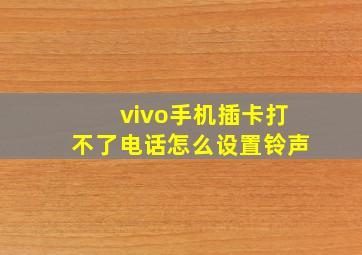 vivo手机插卡打不了电话怎么设置铃声