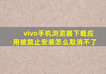 vivo手机浏览器下载应用被禁止安装怎么取消不了