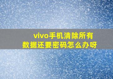 vivo手机清除所有数据还要密码怎么办呀