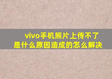 vivo手机照片上传不了是什么原因造成的怎么解决