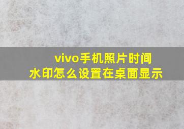 vivo手机照片时间水印怎么设置在桌面显示