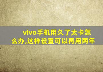 vivo手机用久了太卡怎么办,这样设置可以再用两年