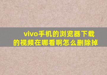 vivo手机的浏览器下载的视频在哪看啊怎么删除掉