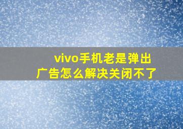 vivo手机老是弹出广告怎么解决关闭不了