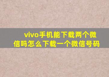 vivo手机能下载两个微信吗怎么下载一个微信号码