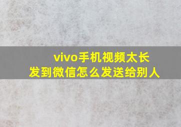 vivo手机视频太长发到微信怎么发送给别人