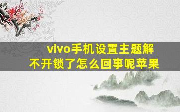 vivo手机设置主题解不开锁了怎么回事呢苹果