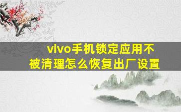 vivo手机锁定应用不被清理怎么恢复出厂设置