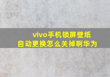 vivo手机锁屏壁纸自动更换怎么关掉啊华为