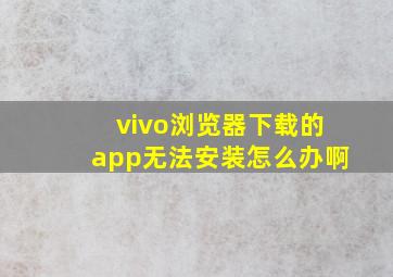 vivo浏览器下载的app无法安装怎么办啊