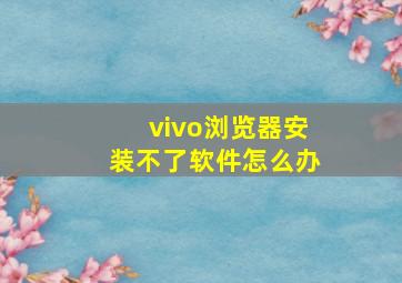 vivo浏览器安装不了软件怎么办