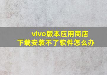 vivo版本应用商店下载安装不了软件怎么办