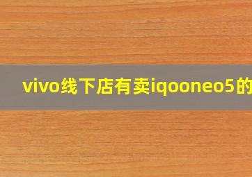 vivo线下店有卖iqooneo5的吗