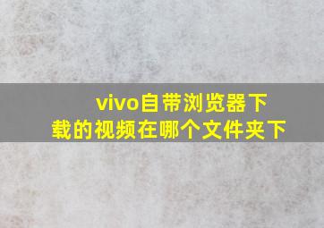 vivo自带浏览器下载的视频在哪个文件夹下