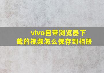 vivo自带浏览器下载的视频怎么保存到相册