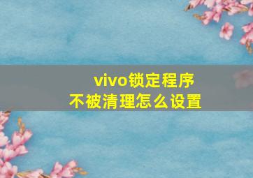 vivo锁定程序不被清理怎么设置