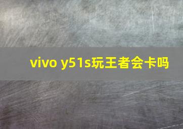 vivo y51s玩王者会卡吗