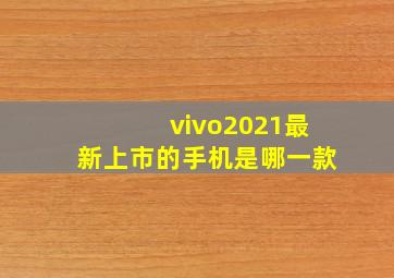 vivo2021最新上市的手机是哪一款