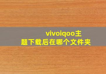 vivoiqoo主题下载后在哪个文件夹