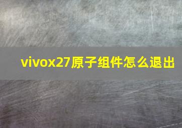 vivox27原子组件怎么退出