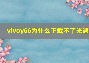 vivoy66为什么下载不了光遇