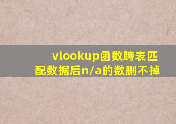 vlookup函数跨表匹配数据后n/a的数删不掉