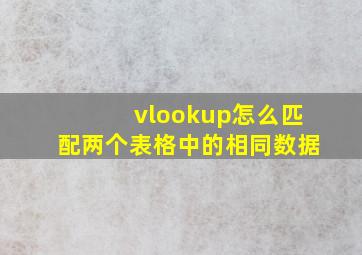 vlookup怎么匹配两个表格中的相同数据