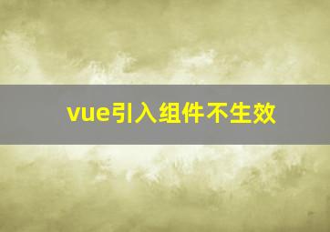 vue引入组件不生效