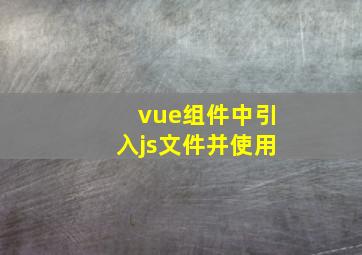 vue组件中引入js文件并使用