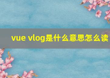 vue vlog是什么意思怎么读