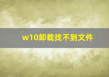 w10卸载找不到文件