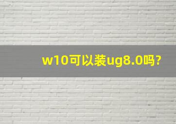 w10可以装ug8.0吗?