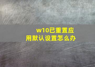 w10已重置应用默认设置怎么办