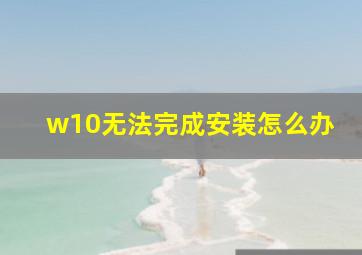 w10无法完成安装怎么办