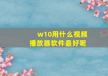 w10用什么视频播放器软件最好呢