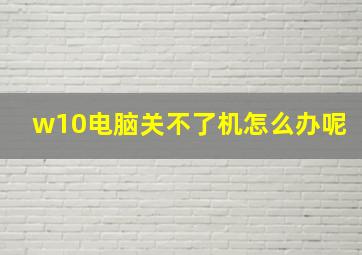 w10电脑关不了机怎么办呢