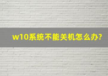 w10系统不能关机怎么办?