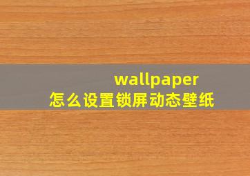 wallpaper怎么设置锁屏动态壁纸