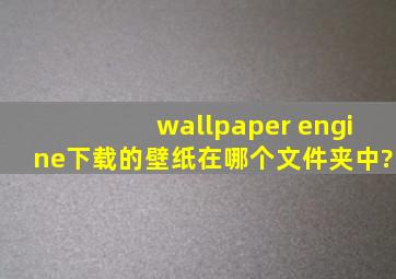 wallpaper engine下载的壁纸在哪个文件夹中?