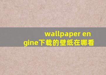 wallpaper engine下载的壁纸在哪看