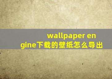 wallpaper engine下载的壁纸怎么导出