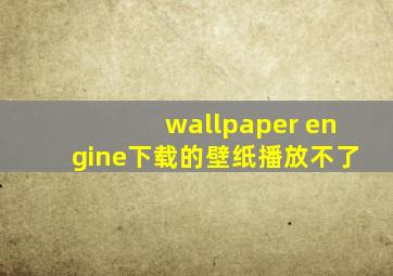 wallpaper engine下载的壁纸播放不了