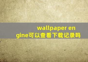 wallpaper engine可以查看下载记录吗