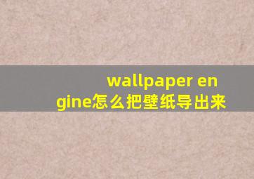 wallpaper engine怎么把壁纸导出来